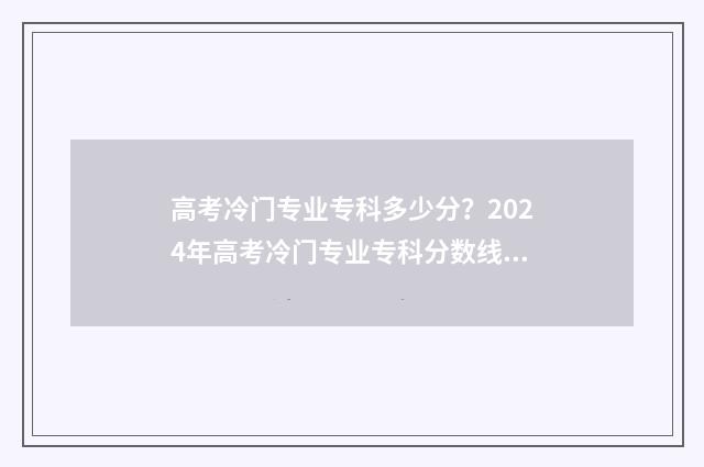 高考冷门专业专科多少分？2024年高考冷门专业专科分数线预测与分析 高考冷门专业有哪些优势