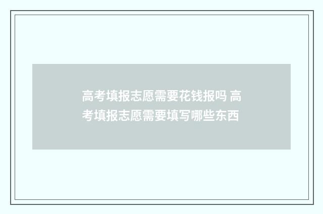 高考填报志愿需要花钱报吗 高考填报志愿需要填写哪些东西