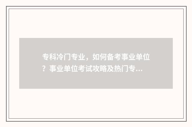 专科冷门专业，如何备考事业单位？事业单位考试攻略及热门专业推荐 专科冷门专业有哪些专业适合女生