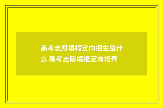 高考志愿填报定向招生是什么 高考志愿填报定向培养