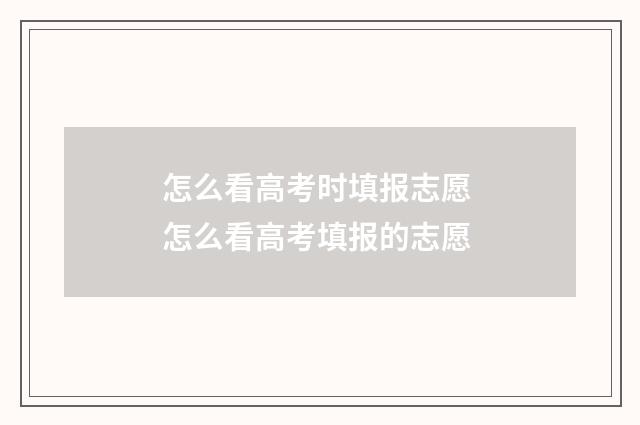 怎么看高考时填报志愿 怎么看高考填报的志愿