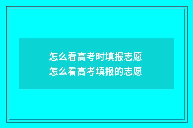 怎么看高考时填报志愿 怎么看高考填报的志愿
