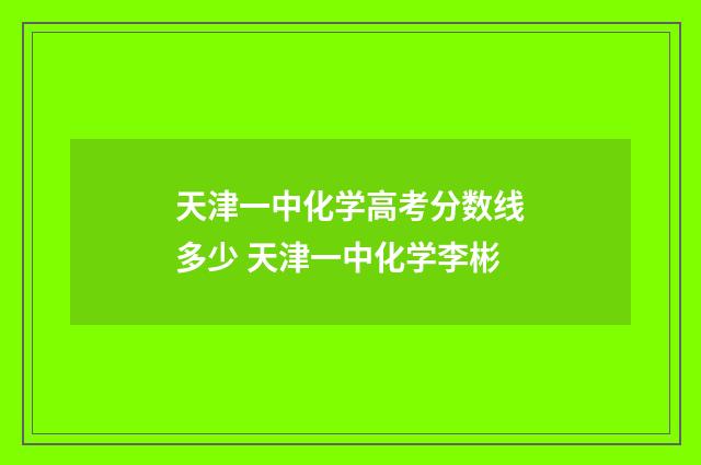 天津一中化学高考分数线多少 天津一中化学李彬