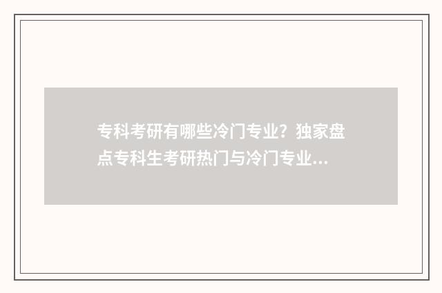 专科考研有哪些冷门专业?独家盘点专科生考研热门与冷门专业解析 专科考研有哪些专业