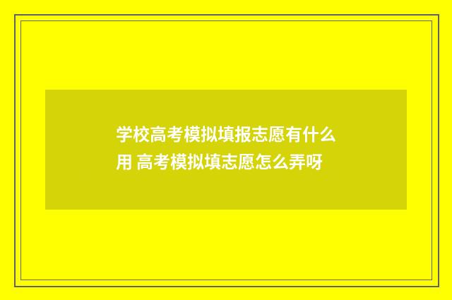 学校高考模拟填报志愿有什么用 高考模拟填志愿怎么弄呀