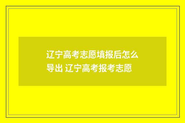 辽宁高考志愿填报后怎么导出 辽宁高考报考志愿