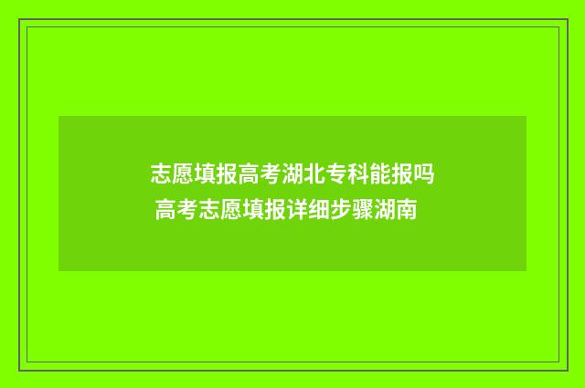志愿填报高考湖北专科能报吗 高考志愿填报详细步骤湖南