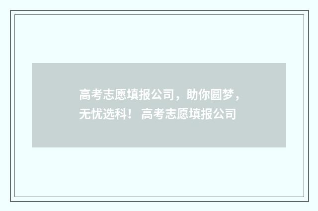 高考志愿填报公司，助你圆梦，无忧选科！ 高考志愿填报公司