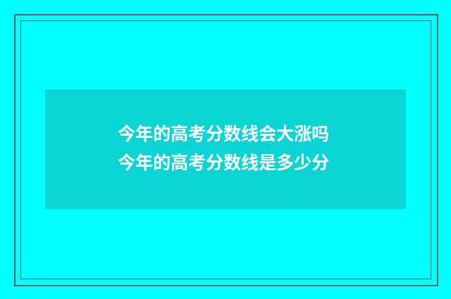 今年的高考分数线会大涨吗 今年的高考分数线是多少分