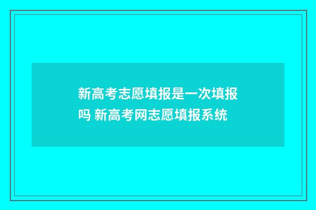 新高考志愿填报是一次填报吗 新高考网志愿填报系统