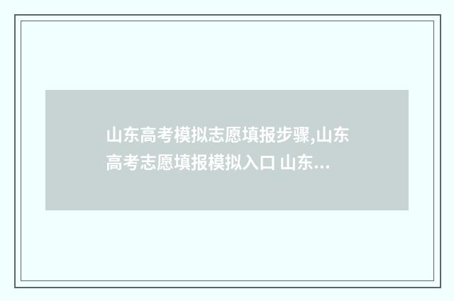 山东高考模拟志愿填报步骤,山东高考志愿填报模拟入口 山东高考模拟志愿填报网站