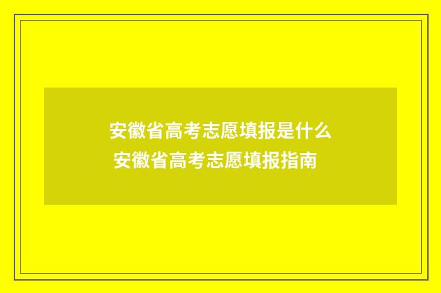 安徽省高考志愿填报是什么 安徽省高考志愿填报指南