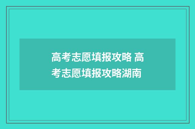 高考志愿填报攻略 高考志愿填报攻略湖南
