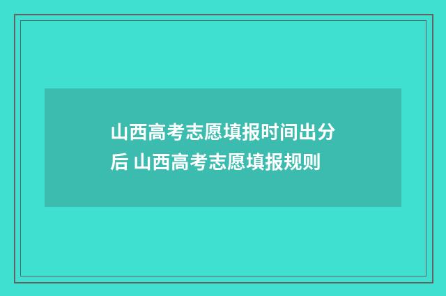 山西高考志愿填报时间出分后 山西高考志愿填报规则