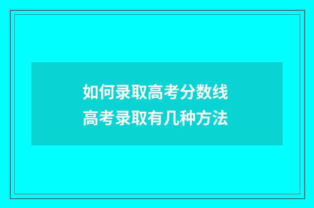 如何录取高考分数线 高考录取有几种方法