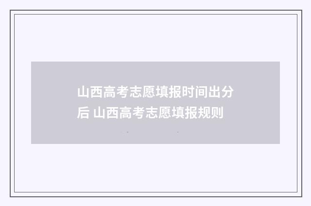 山西高考志愿填报时间出分后 山西高考志愿填报规则