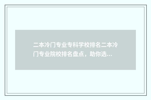 二本冷门专业专科学校排名二本冷门专业院校排名盘点，助你选校无忧 二本冷门专业专业排名