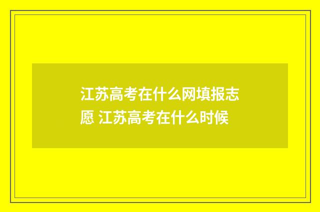 江苏高考在什么网填报志愿 江苏高考在什么时候