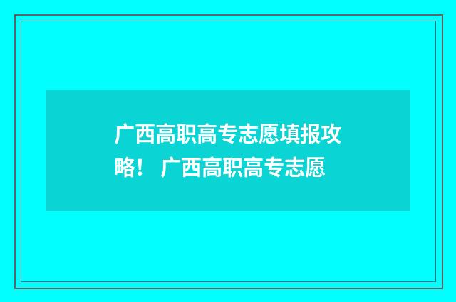 广西高职高专志愿填报攻略！ 广西高职高专志愿