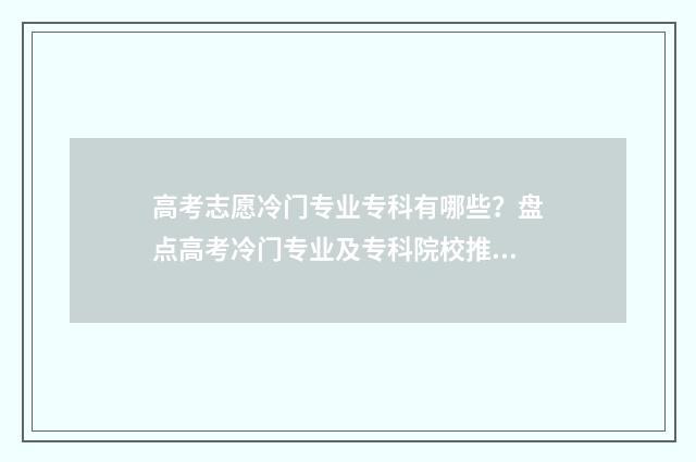高考志愿冷门专业专科有哪些？盘点高考冷门专业及专科院校推荐 高考志愿冷门专业排行榜