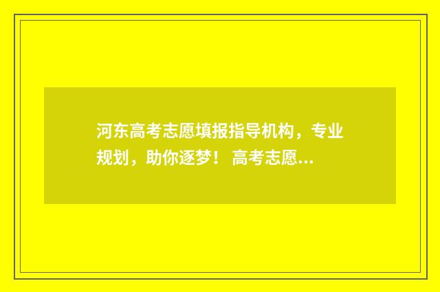 河东高考志愿填报指导机构，专业规划，助你逐梦！ 高考志愿填报天津