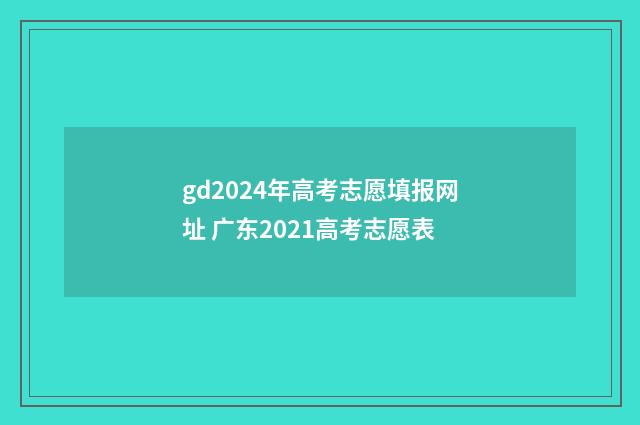 gd2024年高考志愿填报网址 广东2021高考志愿表