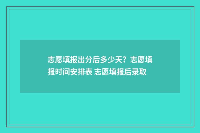志愿填报出分后多少天？志愿填报时间安排表 志愿填报后录取