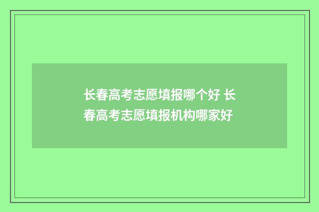 长春高考志愿填报哪个好 长春高考志愿填报机构哪家好