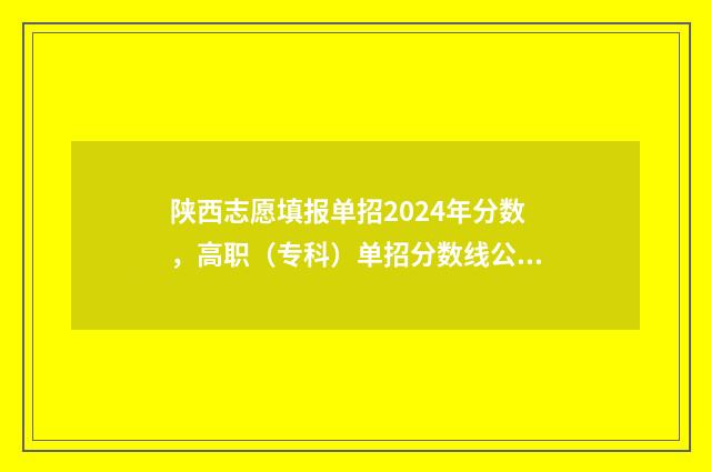 陕西志愿填报单招2024年分数，高职（专科）单招分数线公布 陕西 填报志愿