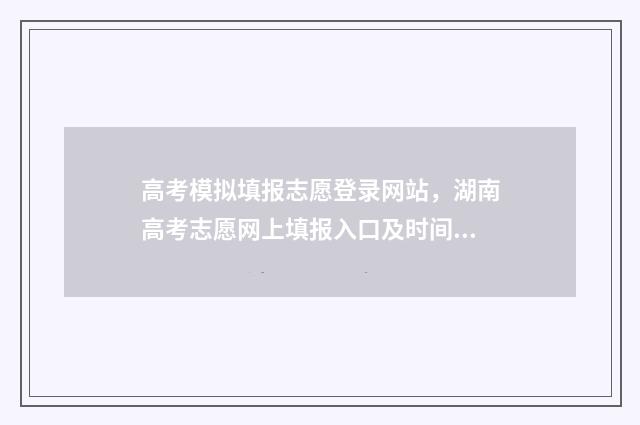 高考模拟填报志愿登录网站，湖南高考志愿网上填报入口及时间 高考模拟填报志愿表格