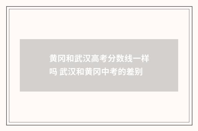 黄冈和武汉高考分数线一样吗 武汉和黄冈中考的差别