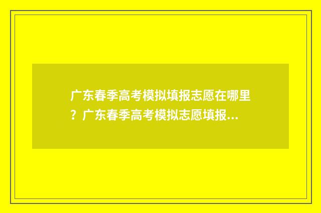 广东春季高考模拟填报志愿在哪里？广东春季高考模拟志愿填报指南 广东春季高考模拟志愿
