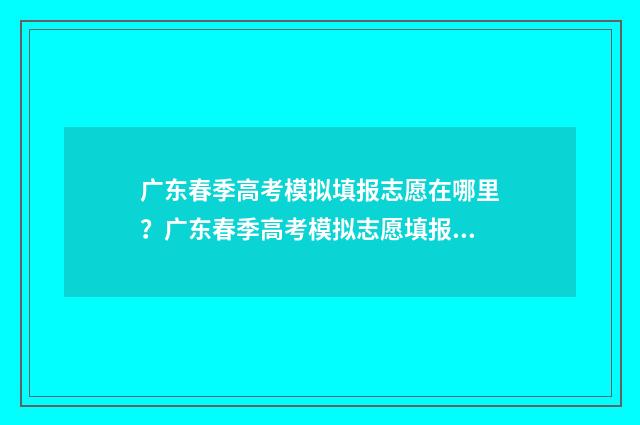 广东春季高考模拟填报志愿在哪里？广东春季高考模拟志愿填报指南 广东春季高考模拟志愿