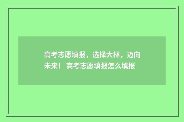 高考志愿填报，选择大林，迈向未来！ 高考志愿填报怎么填报
