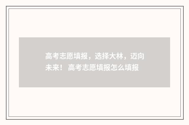 高考志愿填报，选择大林，迈向未来！ 高考志愿填报怎么填报