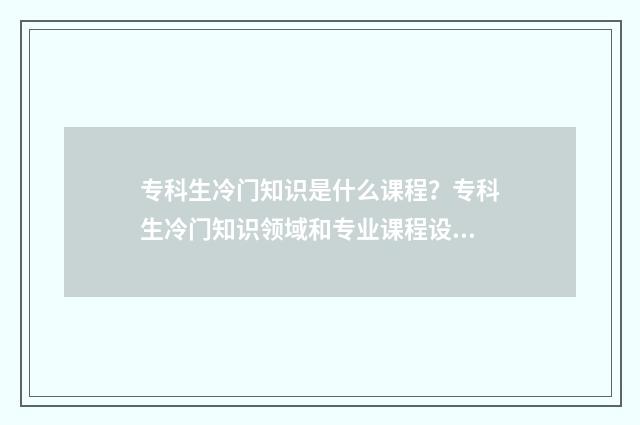 专科生冷门知识是什么课程?专科生冷门知识领域和专业课程设置 专科生十大热门专业