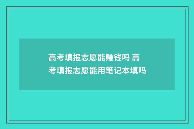 高考填报志愿能赚钱吗 高考填报志愿能用笔记本填吗