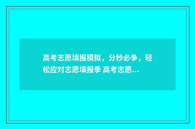 高考志愿填报模拟，分秒必争，轻松应对志愿填报季 高考志愿填报模拟填报系统