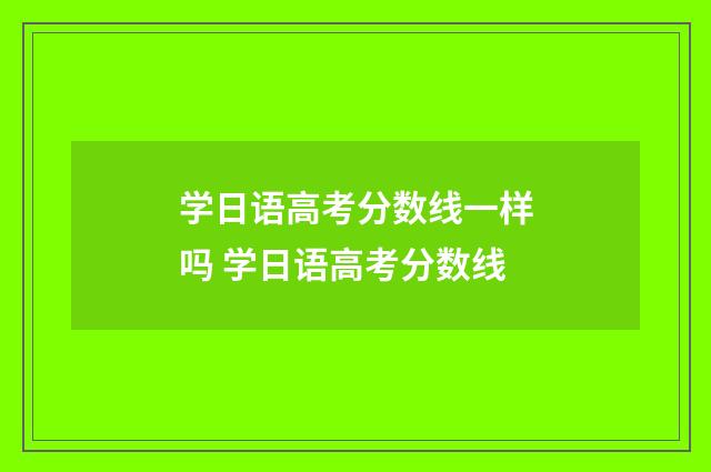 学日语高考分数线一样吗 学日语高考分数线