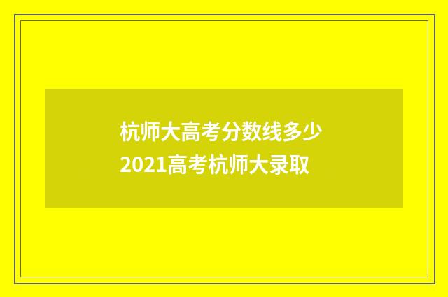 杭师大高考分数线多少 2021高考杭师大录取