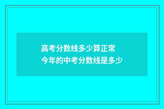高考分数线多少算正常 今年的中考分数线是多少
