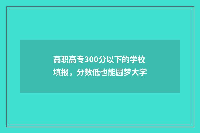 高职高专300分以下的学校填报，分数低也能圆梦大学