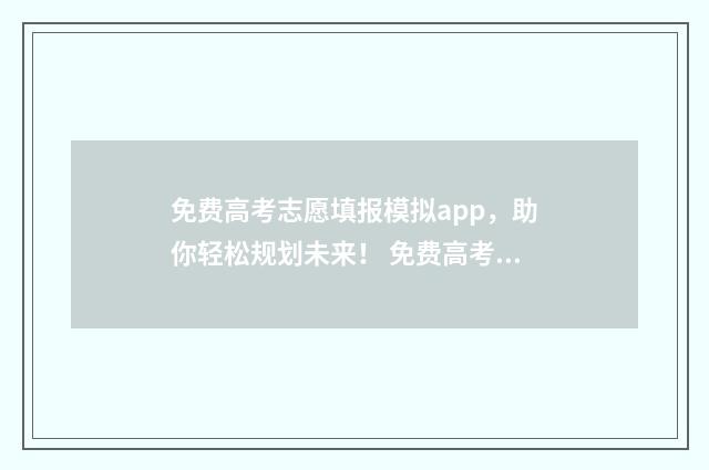 免费高考志愿填报模拟app，助你轻松规划未来！ 免费高考志愿填报助手