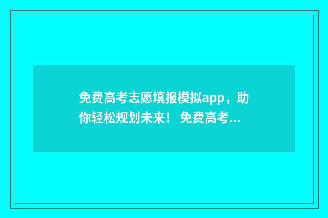 免费高考志愿填报模拟app，助你轻松规划未来！ 免费高考志愿填报助手