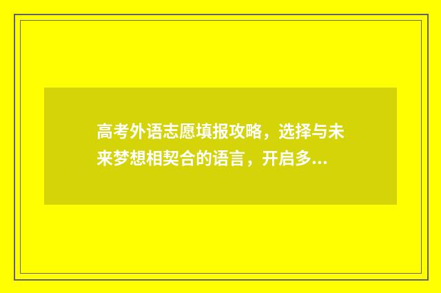 高考外语志愿填报攻略，选择与未来梦想相契合的语言，开启多彩人生！ 高考外语类考生