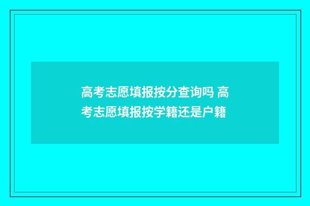 高考志愿填报按分查询吗 高考志愿填报按学籍还是户籍