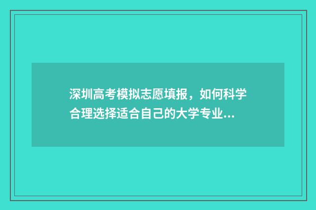 深圳高考模拟志愿填报，如何科学合理选择适合自己的大学专业？ 深圳高考有几次模拟考