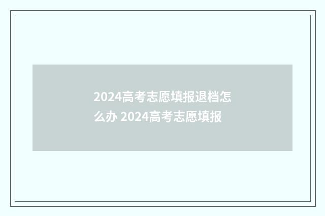 2024高考志愿填报退档怎么办 2024高考志愿填报