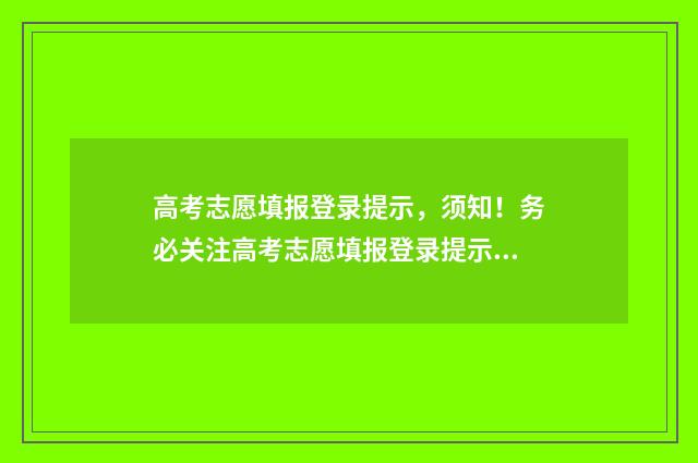 高考志愿填报登录提示，须知！务必关注高考志愿填报登录提示，遵循规定，确保成功！ 高考志愿填报登录密码是多少
