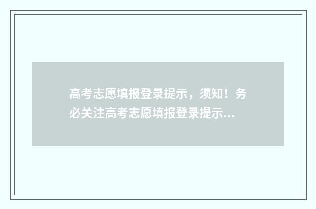 高考志愿填报登录提示，须知！务必关注高考志愿填报登录提示，遵循规定，确保成功！ 高考志愿填报登录密码是多少